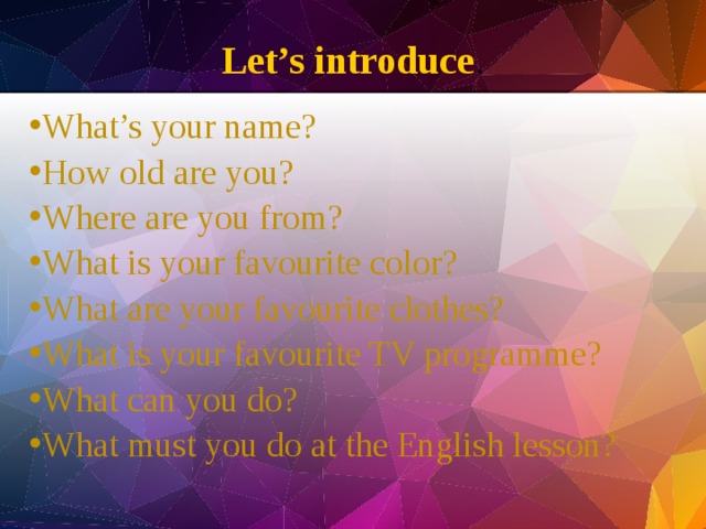 Let’s introduce . What’s your name? How old are you? Where are you from? What is your favourite color? What are your favourite clothes? What is your favourite TV programme? What can you do? What must you do at the English lesson? 