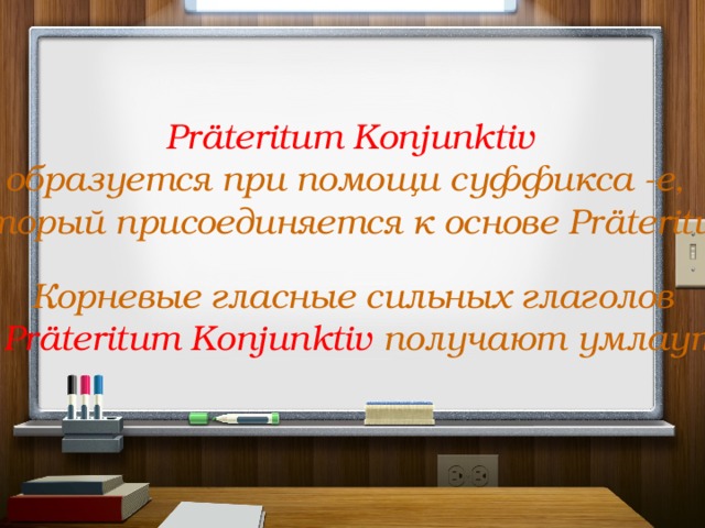 Präteritum Konjunktiv образуется при помощи суффикса -е, который присоединяется к основе Präteritum . Корневые гласные сильных глаголов в Präteritum Konjunktiv получают умлаут. 