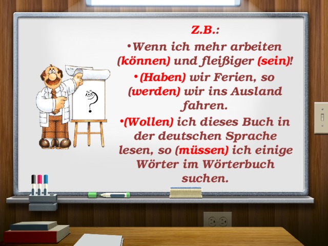 Z.B. : Wenn ich mehr arbeiten ( können) und fleißiger (sein) ! (Haben) wir Ferien, so ( werden) wir ins Ausland fahren. (Wollen) ich dieses Buch in der deutschen Sprache lesen, so ( müssen) ich einige Wörter im Wörterbuch suchen. 