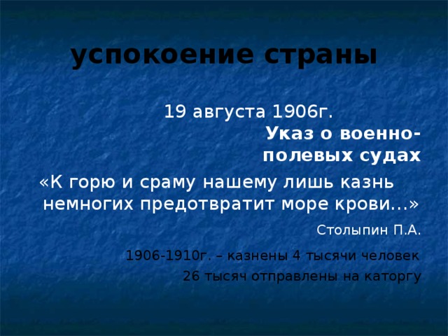 успокоение страны Указ о военно-полевых судах Столыпин П.А. 1906-1910г. – казнены 4 тысячи человек  26 тысяч отправлены на каторгу 