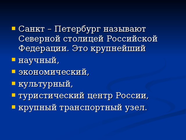 Санкт – Петербург называют Северной столицей Российской Федерации. Это крупнейший научный, экономический, культурный, туристический центр России, крупный транспортный узел. 