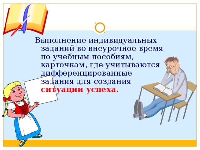 Выполнение индивидуальных заданий во внеурочное время по учебным пособиям, карточкам, где учитываются дифференцированные задания для создания ситуации успеха.  
