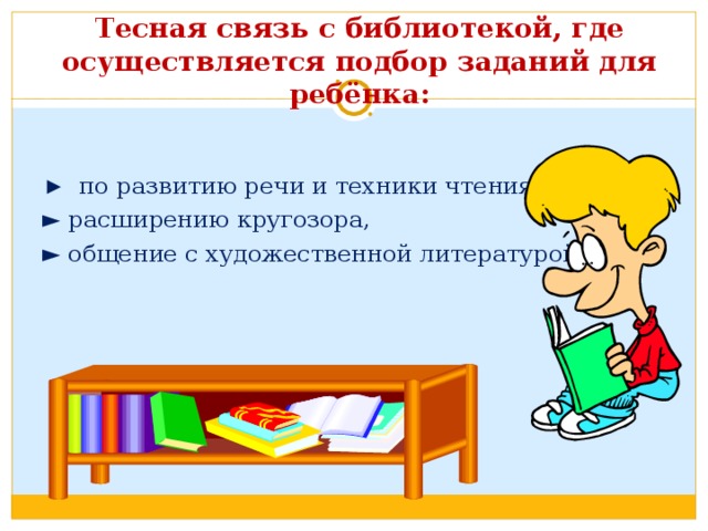     Тесная связь с библиотекой, где осуществляется подбор заданий для ребёнка:   ► по развитию речи и техники чтения, ► расширению кругозора, ► общение с художественной литературой. 