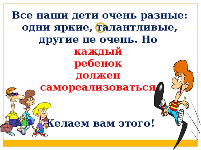  Все наши дети очень разные: одни яркие, талантливые, другие не очень. Но  каждый  ребенок  должен  самореализоваться.    Желаем вам этого! 