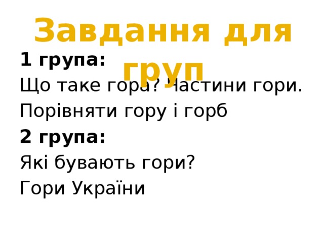 Завдання для груп 1 група: Що таке гора? Частини гори. Порівняти гору і горб 2 група: Які бувають гори? Гори України 