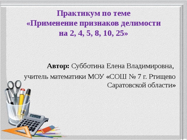 Практикум по теме  «Применение признаков делимости  на 2, 4, 5, 8, 10, 25» Автор: Субботина Елена Владимировна, учитель математики МОУ «СОШ № 7 г. Ртищево Саратовской области» 