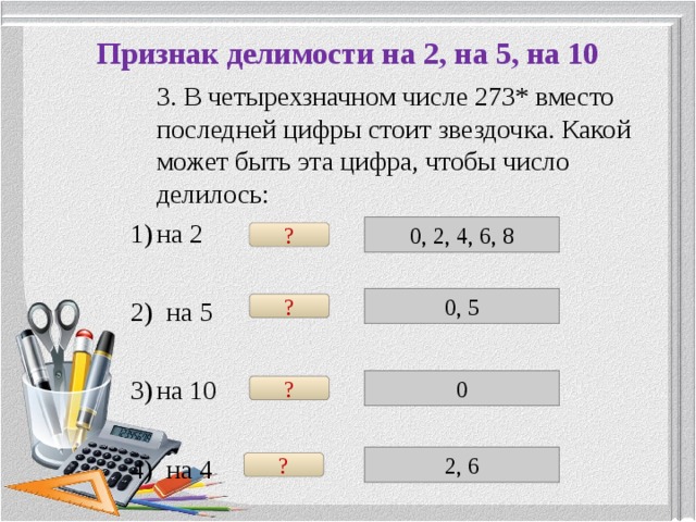 Признак делимости на 2, на 5, на 10  3. В четырехзначном числе 273* вместо последней цифры стоит звездочка. Какой может быть эта цифра, чтобы число делилось: на 2 2) на 5 на 10  4) на 4 0, 2, 4, 6, 8 ? 0, 5 ? 0 ? 2, 6 ? 