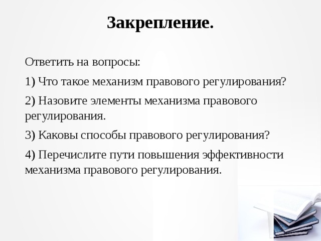 Закрепление.   Ответить на вопросы: 1) Что такое механизм правового регулирования? 2) Назовите элементы механизма правового регулирования. 3) Каковы способы правового регулирования? 4) Перечислите пути повышения эффективности механизма право­вого регулирования. 