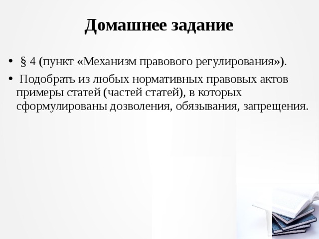 Домашнее задание  § 4 (пункт «Механизм правового регулирования»).  Подобрать из любых нормативных правовых актов примеры ста­тей (частей статей), в которых сформулированы дозволения, обязыва­ния, запрещения. 