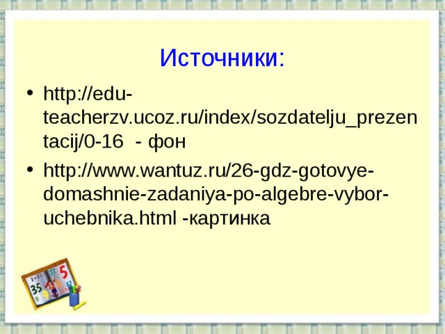   Источники:   http://edu-teacherzv.ucoz.ru/index/sozdatelju_prezentacij/0-16  - фон http://www.wantuz.ru/26-gdz-gotovye-domashnie-zadaniya-po-algebre-vybor-uchebnika.html -картинка   