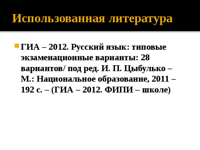 Использованная литература ГИА – 2012. Русский язык: типовые экзаменационные варианты: 28 вариантов/ под ред. И. П. Цыбулько – М.: Национальное образование, 2011 – 192 с. – (ГИА – 2012. ФИПИ – школе) 