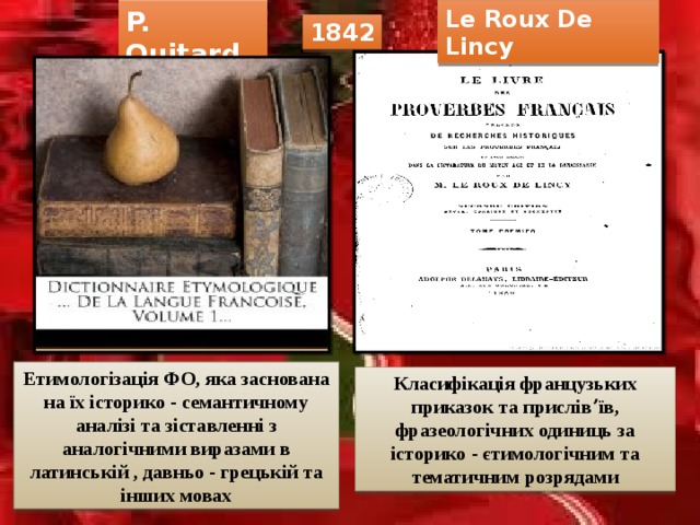 P. Quitard Le Roux De Lincy 1842 Етимологізація ФО, яка заснована на їх історико - семантичному аналізі та зіставленні з аналогічними виразами в латинській , давньо - грецькій та інших мовах Класифікація французьких приказок та прислівʼїв, фразеологічних одиниць за історико - єтимологічним та тематичним розрядами 