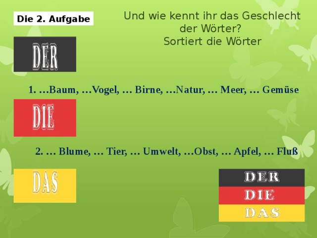 Und wie kennt ihr das Geschlecht der Wörter? Sortiert die Wörter Die 2. Aufgabe 1. …Baum, …Vogel, … Birne, …Natur, … Meer, … Gemüse 2. … Blume, … Tier, … Umwelt, …Obst, … Apfel, … Fluß 