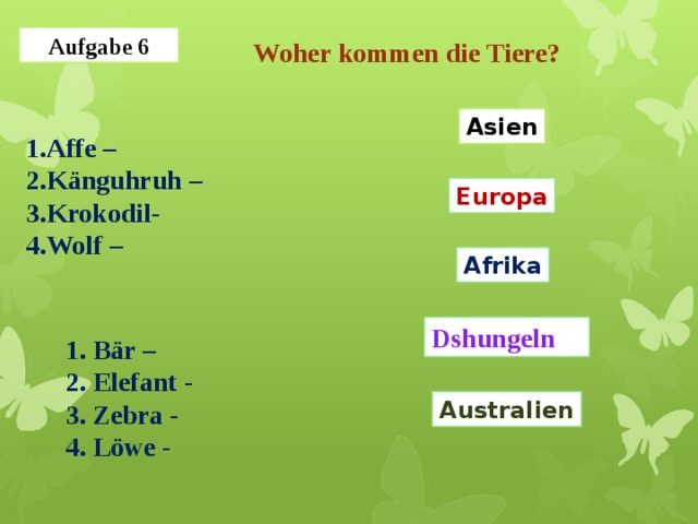 Aufgabe 6 Woher kommen die Tiere? Asien 1.Affe – 2.Känguhruh – 3.Krokodil- 4.Wolf – Europa Afrika Dshungeln 1. Bär – 2. Elefant - 3. Zebra - 4. Löwe - Australien 