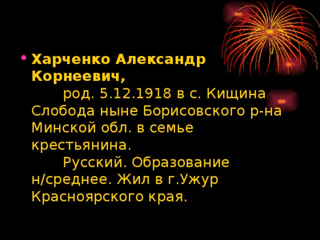 Харченко Александр Корнеевич,           род. 5.12.1918 в с. Кищина Слобода ныне Борисовского р-на Минской обл. в семье крестьянина.          Русский. Образование н/среднее. Жил в г.Ужур Красноярского края. 