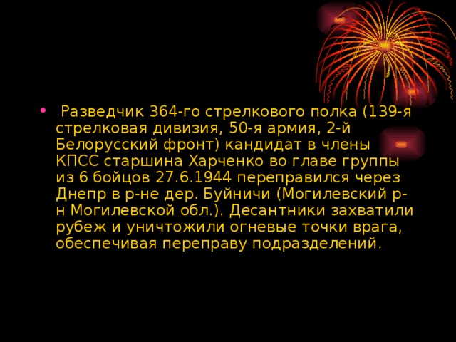   Разведчик 364-го стрелкового полка (139-я стрелковая дивизия, 50-я армия, 2-й Белорусский фронт) кандидат в члены КПСС старшина Харченко во главе группы из 6 бойцов 27.6.1944 переправился через Днепр в р-не дер. Буйничи (Могилевский р-н Могилевской обл.). Десантники захватили рубеж и уничтожили огневые точки врага, обеспечивая переправу подразделений. 