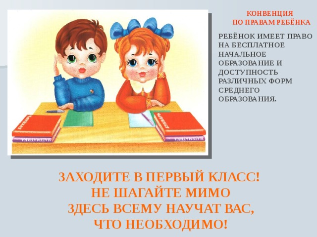  КОНВЕНЦИЯ  ПО ПРАВАМ РЕБЁНКА РЕБЁНОК ИМЕЕТ ПРАВО НА БЕСПЛАТНОЕ НАЧАЛЬНОЕ ОБРАЗОВАНИЕ И ДОСТУПНОСТЬ РАЗЛИЧНЫХ ФОРМ СРЕДНЕГО ОБРАЗОВАНИЯ. ЗАХОДИТЕ В ПЕРВЫЙ КЛАСС! НЕ ШАГАЙТЕ МИМО ЗДЕСЬ ВСЕМУ НАУЧАТ ВАС, ЧТО НЕОБХОДИМО! 