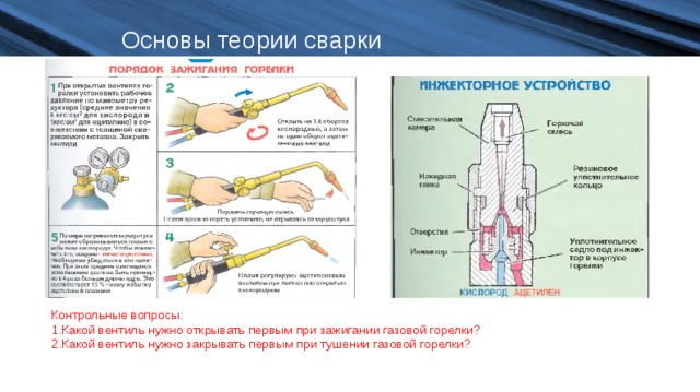 Основы теории сварки Контрольные вопросы: Какой вентиль нужно открывать первым при зажигании газовой горелки? Какой вентиль нужно закрывать первым при тушении газовой горелки? 