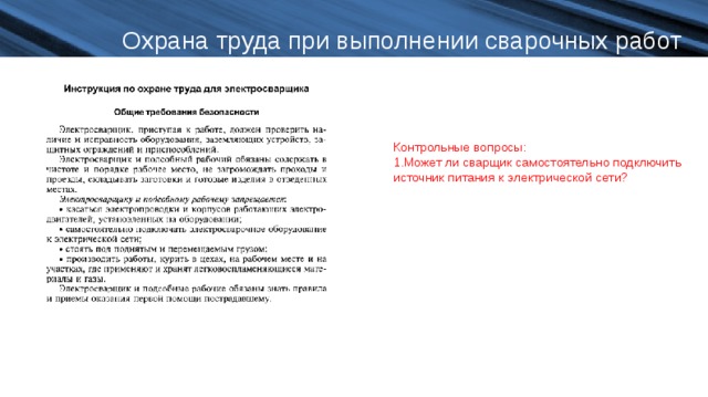 Охрана труда при выполнении сварочных работ Контрольные вопросы: Может ли сварщик самостоятельно подключить источник питания к электрической сети? 