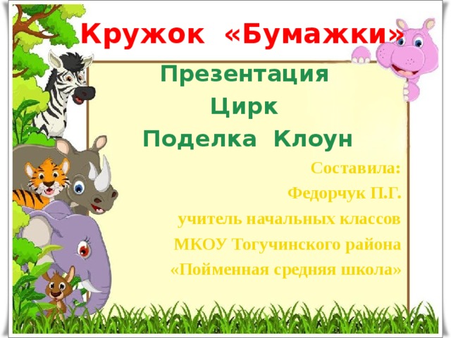 Кружок «Бумажки» Презентация Цирк Поделка Клоун Составила: Федорчук П.Г. учитель начальных классов  МКОУ Тогучинского района «Пойменная средняя школа»