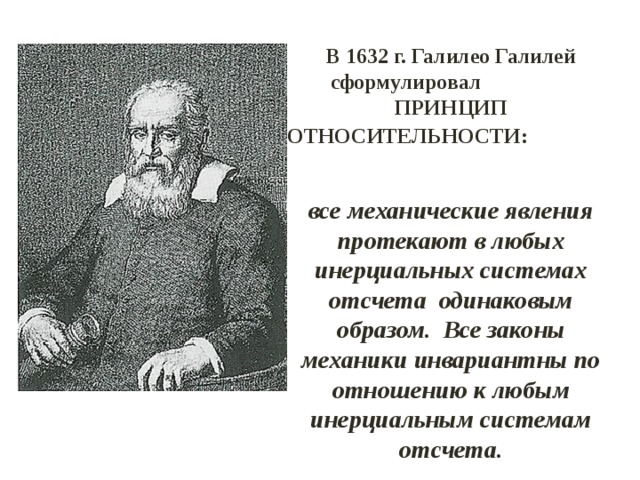 В 1632 г. Галилео Галилей сформулировал ПРИНЦИП ОТНОСИТЕЛЬНОСТИ:  все механические явления протекают в любых инерциальных системах отсчета одинаковым образом. Все законы механики инвариантны по отношению к любым инерциальным системам отсчета. 