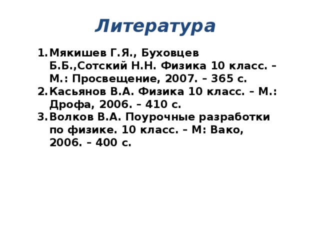 Литература Мякишев Г.Я., Буховцев Б.Б.,Сотский Н.Н. Физика 10 класс. – М.: Просвещение, 2007. – 365 с. Касьянов В.А. Физика 10 класс. – М.: Дрофа, 2006. – 410 с. Волков В.А. Поурочные разработки по физике. 10 класс. – М: Вако, 2006. – 400 с.   