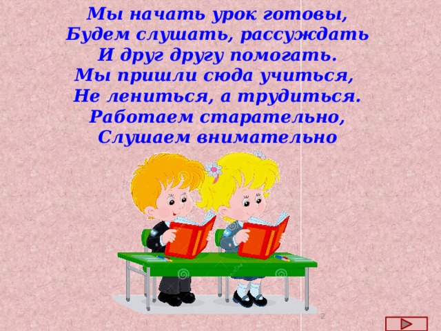Мы начать урок готовы, Будем слушать, рассуждать И друг другу помогать. Мы пришли сюда учиться,  Не лениться, а трудиться.  Работаем старательно,  Слушаем внимательно