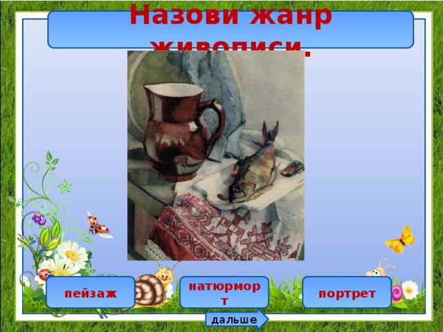 Назови жанр живописи. пейзаж натюрморт портрет дальше 