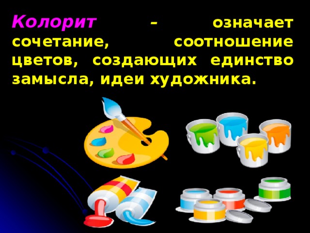 Колорит –  означает сочетание, соотношение цветов, создающих единство замысла, идеи художника. 