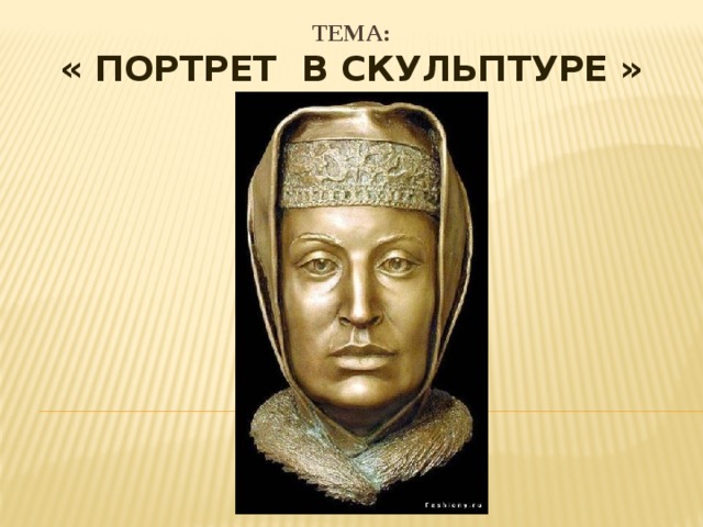 ТЕМА: « ПОРТРЕТ В СКУЛЬПТУРЕ »   