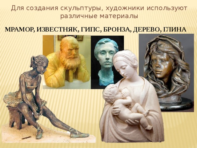 Для создания скульптуры, художники используют различные материалы МРАМОР, ИЗВЕСТНЯК, ГИПС, БРОНЗА, ДЕРЕВО, ГЛИНА 