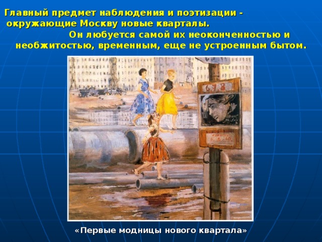 Главный предмет наблюдения и поэтизации - окружающие Москву новые кварталы. Он любуется самой их неоконченностью и необжитостью, временным, еще не устроенным бытом. «Первые модницы нового квартала» 
