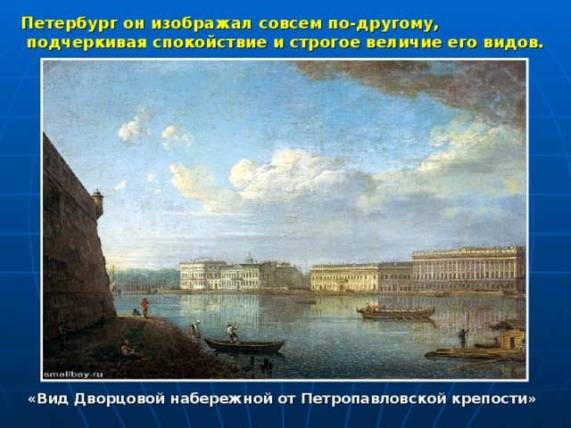  Петербург он изображал совсем по-другому, подчеркивая спокойствие и строгое величие его видов. «Вид Дворцовой набережной от Петропавловской крепости» 