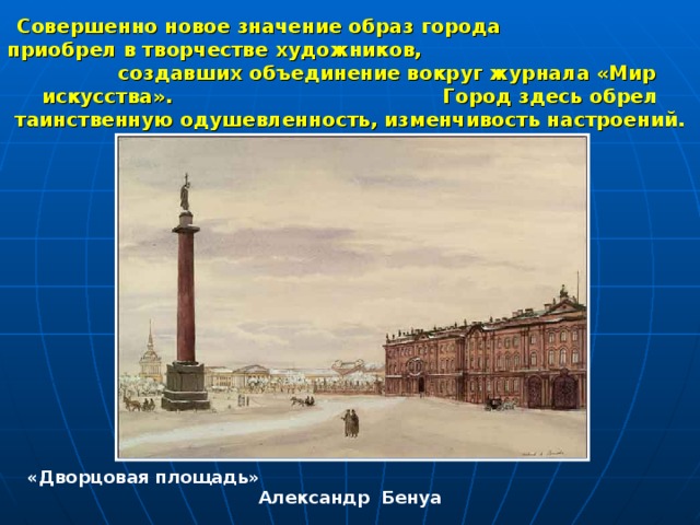 Совершенно новое значение образ города приобрел в творчестве художников, создавших объединение вокруг журнала «Мир искусства». Город здесь обрел таинственную одушевленность, изменчивость настроений. «Дворцовая площадь» Александр Бенуа 