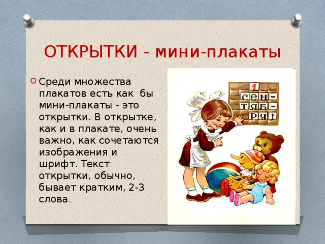ОТКРЫТКИ - мини-плакаты Среди множества плакатов есть как бы мини-плакаты - это открытки. В открытке, как и в плакате, очень важно, как сочетаются изображения и шрифт. Текст открытки, обычно, бывает кратким, 2-3 слова . 