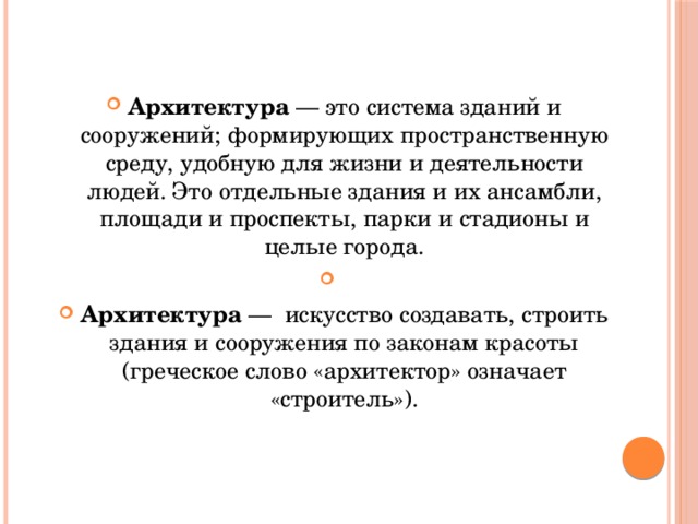 Архитектура — это система зданий и сооружений; формирующих пространственную среду, удобную для жизни и деятельности людей. Это отдельные здания и их ансамбли, площади и проспекты, парки и стадионы и целые города. Архитектура — искусство создавать, строить здания и сооружения по законам красоты (греческое слово «архитектор» означает «строитель»). 