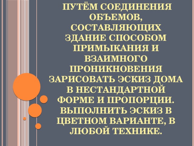 Задание:   путём соединения объемов, составляющих здание способом примыкания и взаимного проникновения зарисовать эскиз дома в нестандартной форме и пропорции. Выполнить эскиз в цветном варианте, в любой технике. 