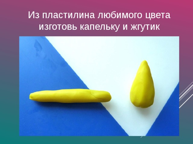 Из пластилина любимого цвета изготовь капельку и жгутик 