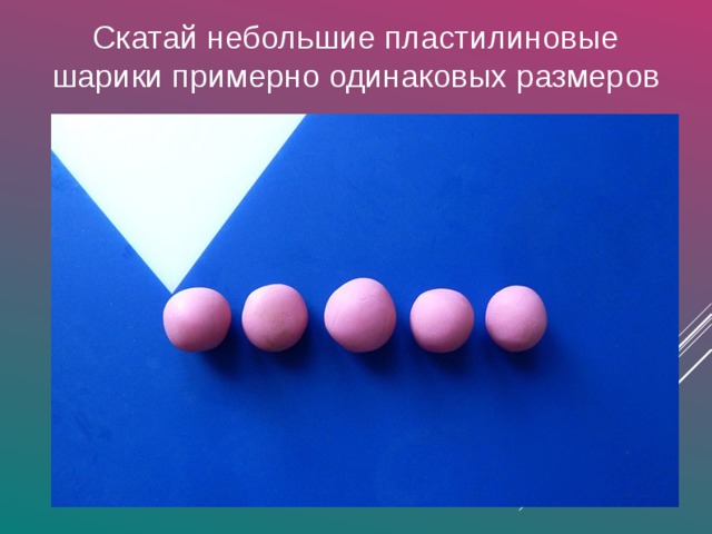 Скатай небольшие пластилиновые шарики примерно одинаковых размеров 