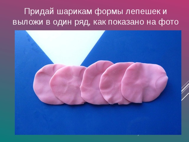 Придай шарикам формы лепешек и выложи в один ряд, как показано на фото 