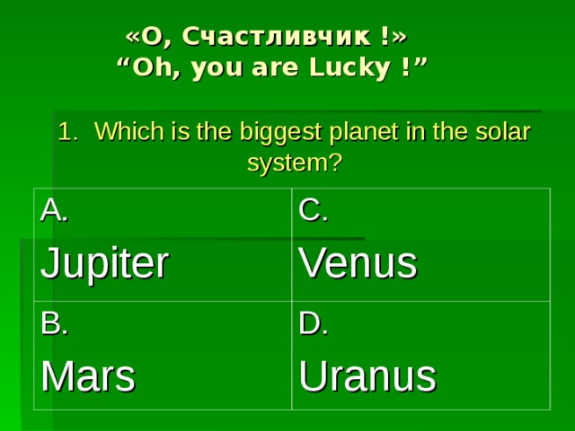  «О, Счастливчик !»  “Oh, you are Lucky !” 1.  Which is the biggest planet in the solar system? A. Jupiter B. Mars C. Venus D. Uranus 