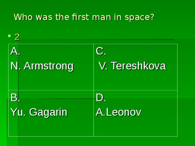 Who was the first man in space?  2 A. N. Armstrong C.  V. Tereshkova B. Yu. Gagarin D. A.Leonov 