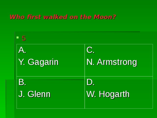 Who first walked on the Moon ?  5 A. Y. Gagarin C. N. Armstrong B. J. Glenn D. W. Hogarth 
