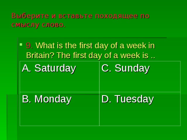 Выберите и вставьте походящее по смыслу слово. 9.  What is the first day of a week in Britain? The first day of a week is .. A. Saturday B. Monday C. Sunday D. Tuesday 
