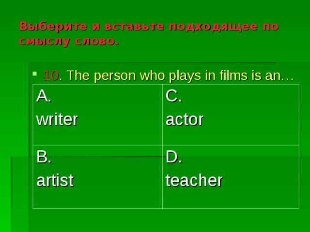 Выберите и вставьте подходящее по смыслу слово. 10 . The person who plays in films is an… A. writer C. actor B. artist D. teacher 