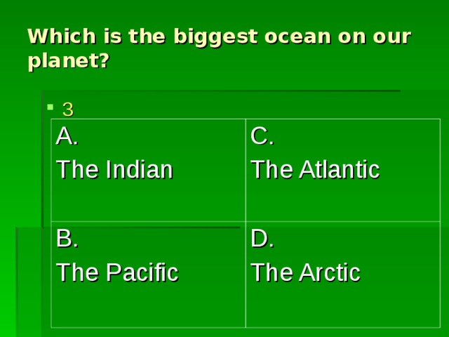 Which is the biggest ocean on our planet? 3 A. The Indian C. The Atlantic B. The Pacific D. The Arctic 
