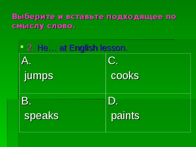 Выберите и вставьте подходящее по смыслу слово. 2.  He… at English lesson. A.  jumps C.  cooks B.  speaks D.  paints 