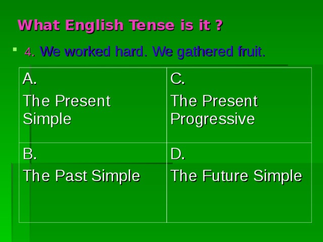 What English Tense is it ? 4 .  We worked hard. We gathered fruit. A. The Present Simple C. The Present Progressive B. The Past Simple D. The Future Simple 