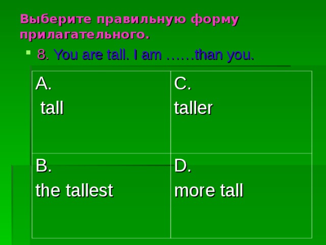 Выберите правильную форму прилагательного. 8.  You are tall. I am ……than you. A.  tall C. taller B. the tallest D. more tall 