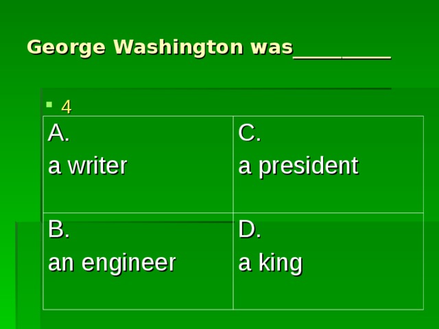 George Washington was__________ 4 A. a writer C. a president B. an engineer D. a king 
